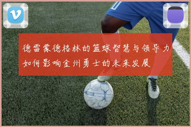 德雷蒙德格林的篮球智慧与领导力如何影响金州勇士的未来发展