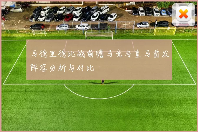 马德里德比战前瞻马竞与皇马首发阵容分析与对比