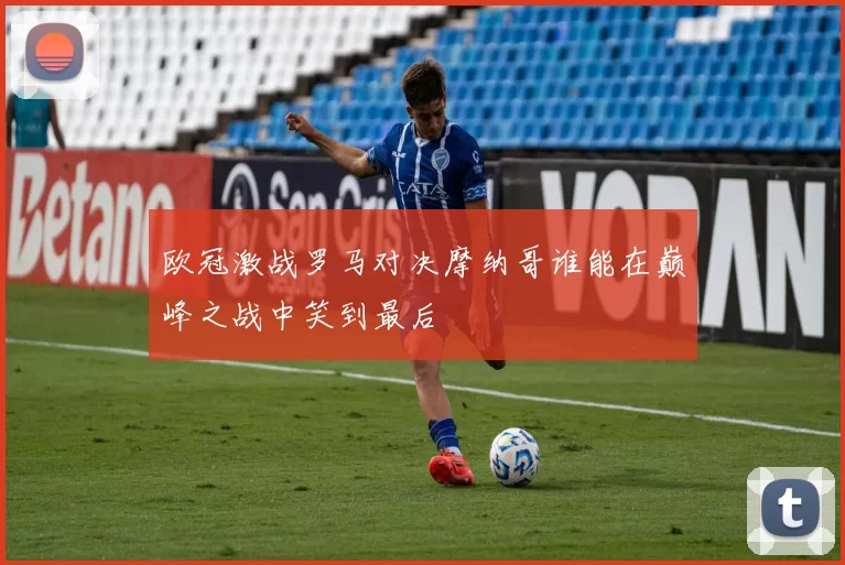 欧冠激战罗马对决摩纳哥谁能在巅峰之战中笑到最后