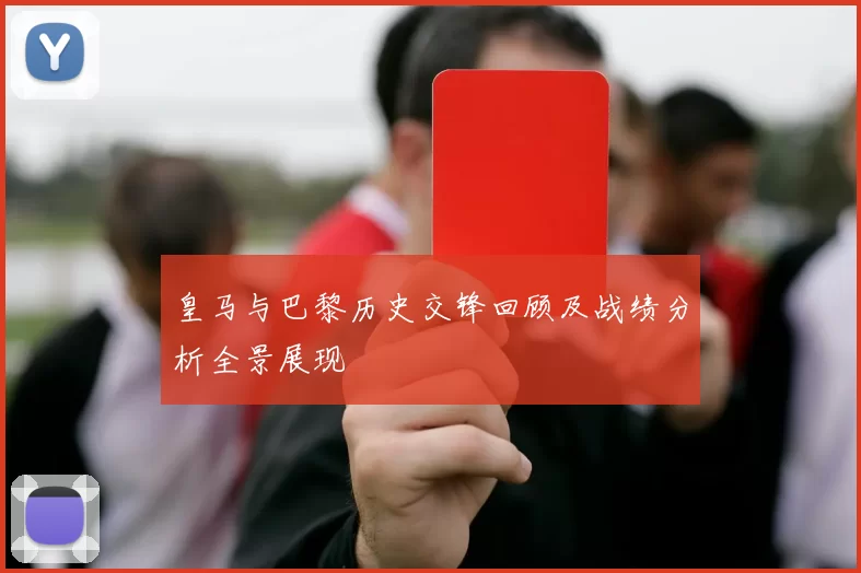 皇马与巴黎历史交锋回顾及战绩分析全景展现