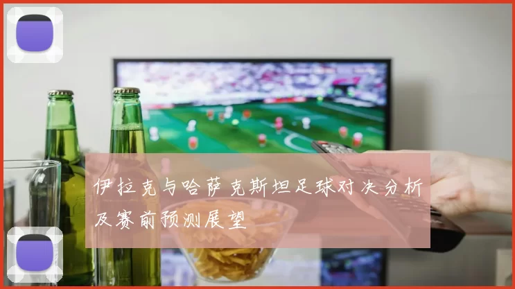 伊拉克与哈萨克斯坦足球对决分析及赛前预测展望
