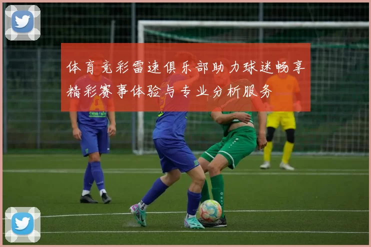 体育竞彩雷速俱乐部助力球迷畅享精彩赛事体验与专业分析服务