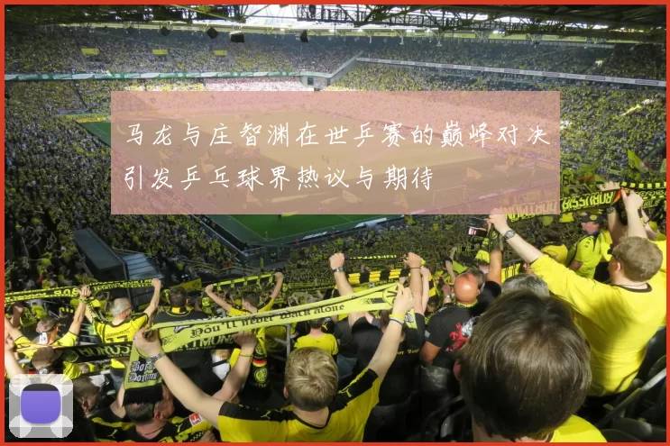 马龙与庄智渊在世乒赛的巅峰对决引发乒乓球界热议与期待
