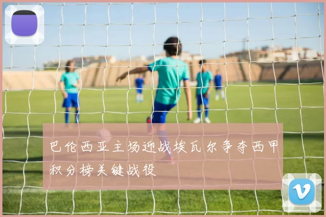 巴伦西亚主场迎战埃瓦尔争夺西甲积分榜关键战役