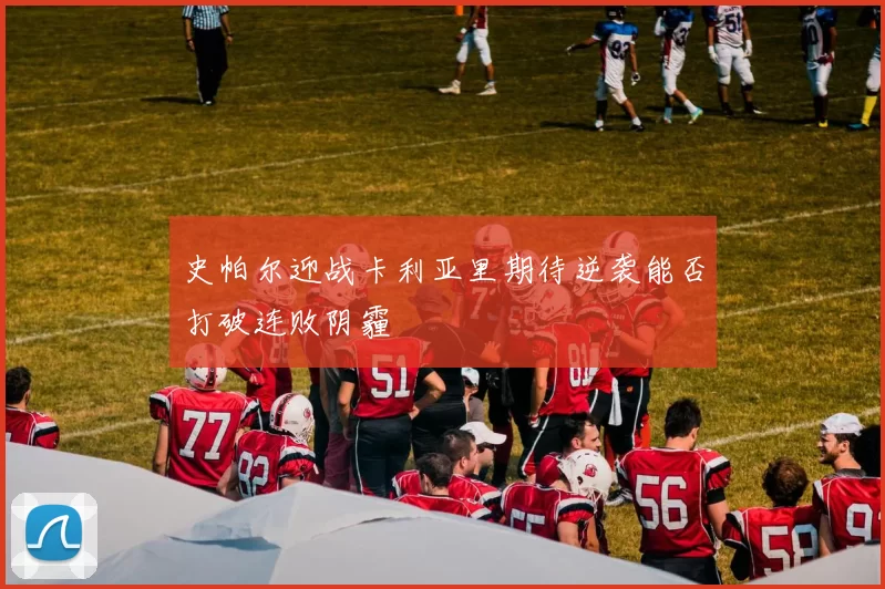 史帕尔迎战卡利亚里期待逆袭能否打破连败阴霾