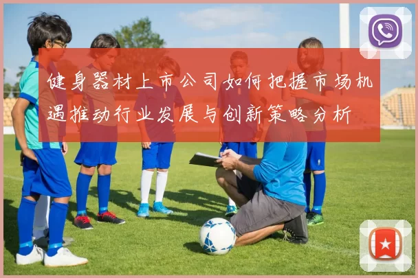 健身器材上市公司如何把握市场机遇推动行业发展与创新策略分析