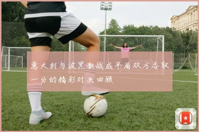 意大利与波黑激战成平局双方各取一分的精彩对决回顾