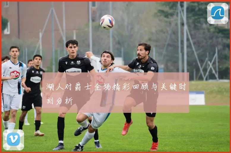 湖人对爵士全场精彩回顾与关键时刻分析