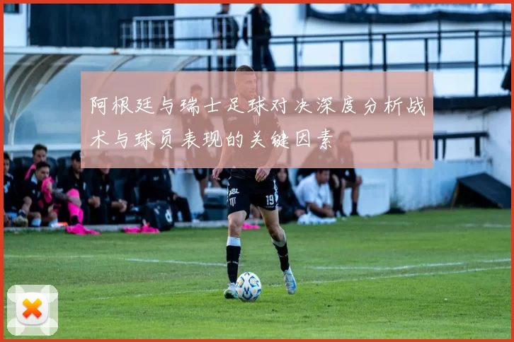 阿根廷与瑞士足球对决深度分析战术与球员表现的关键因素