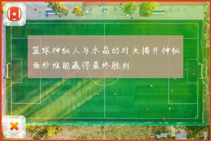 篮球神秘人与水晶的对决揭开神秘面纱谁能赢得最终胜利
